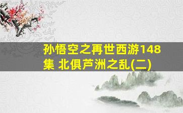 孙悟空之再世西游148集 北俱芦洲之乱(二)